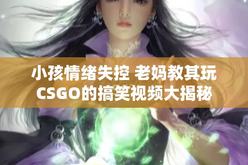 小孩情绪失控 老妈教其玩CSGO的搞笑视频大揭秘
