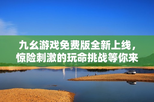 九幺游戏免费版全新上线，惊险刺激的玩命挑战等你来体验