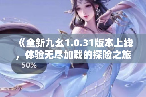 《全新九幺1.0.31版本上线，体验无尽加载的探险之旅》