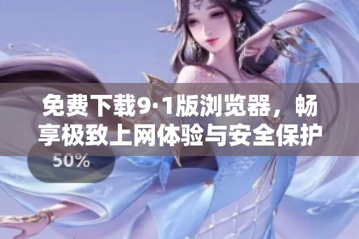 免费下载9·1版浏览器，畅享极致上网体验与安全保护