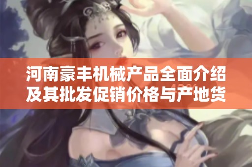 河南豪丰机械产品全面介绍及其批发促销价格与产地货源信息的深入分析