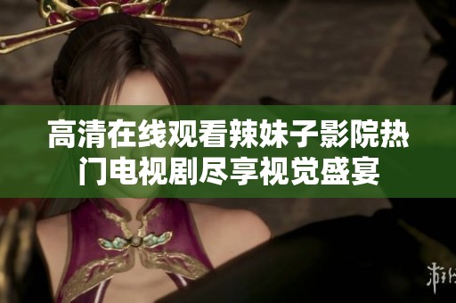 高清在线观看辣妹子影院热门电视剧尽享视觉盛宴