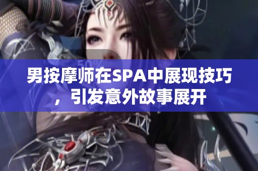 男按摩师在SPA中展现技巧，引发意外故事展开