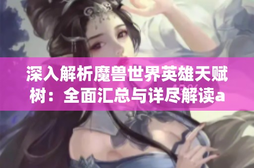 深入解析魔兽世界英雄天赋树：全面汇总与详尽解读aviationgames.net