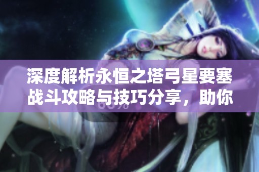 深度解析永恒之塔弓星要塞战斗攻略与技巧分享，助你轻松取胜