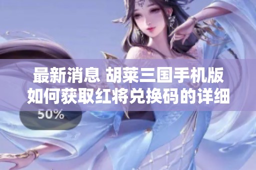 最新消息 胡莱三国手机版如何获取红将兑换码的详细攻略解析