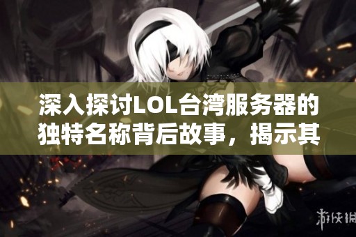 深入探讨LOL台湾服务器的独特名称背后故事，揭示其特色与文化标识