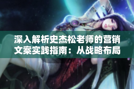深入解析史杰松老师的营销文案实践指南：从战略布局到具体执行全方位解析