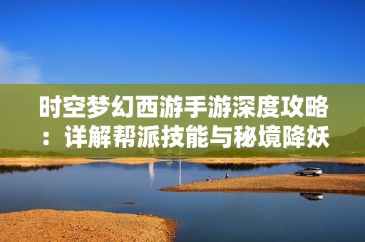 时空梦幻西游手游深度攻略：详解帮派技能与秘境降妖的玩法技巧与策略
