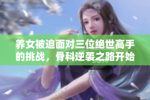 养女被迫面对三位绝世高手的挑战，骨科逆袭之路开始了