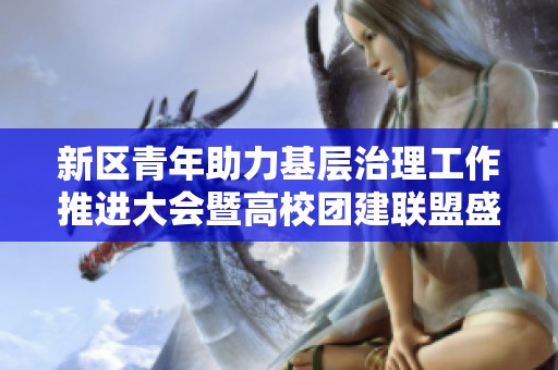新区青年助力基层治理工作推进大会暨高校团建联盟盛大成立仪式成功举行