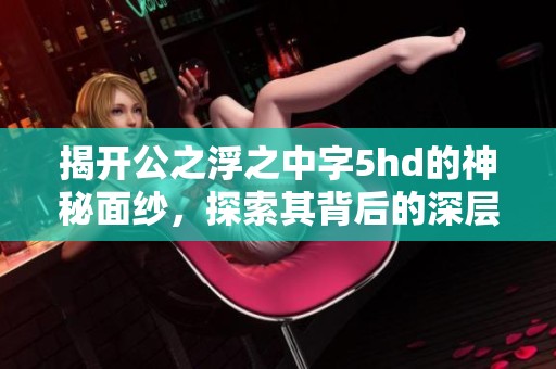 揭开公之浮之中字5hd的神秘面纱，探索其背后的深层意义