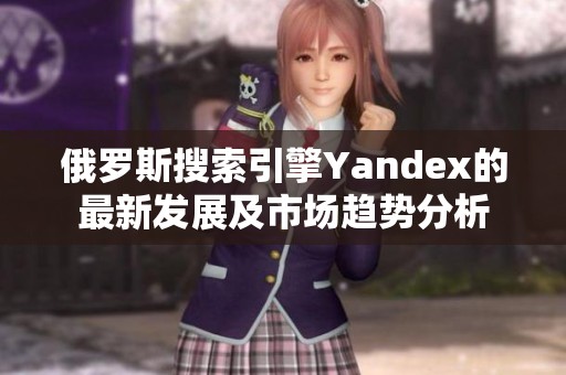 俄罗斯搜索引擎Yandex的最新发展及市场趋势分析