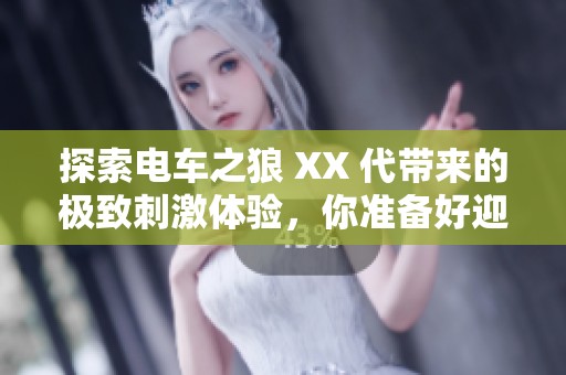 探索电车之狼 XX 代带来的极致刺激体验，你准备好迎接全新的视觉冲击了吗