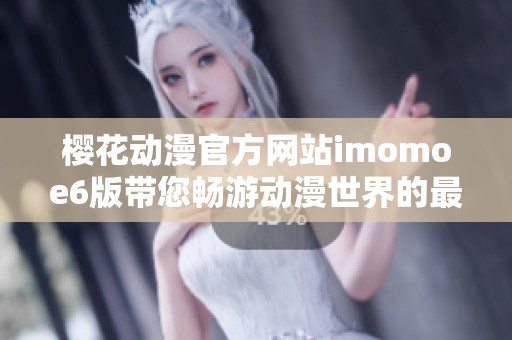 樱花动漫官方网站imomoe6版带您畅游动漫世界的最佳选择