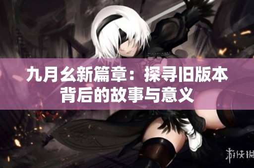 九月幺新篇章：探寻旧版本背后的故事与意义