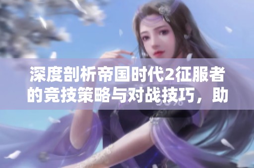 深度剖析帝国时代2征服者的竞技策略与对战技巧，助你成为顶尖玩家