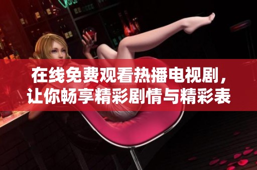 在线免费观看热播电视剧，让你畅享精彩剧情与精彩表演