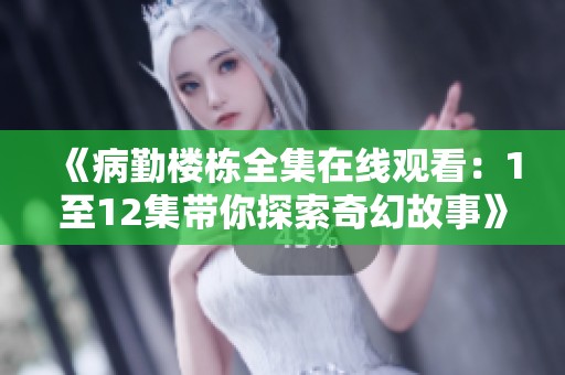 《病勤楼栋全集在线观看：1至12集带你探索奇幻故事》