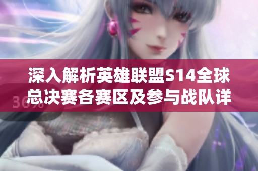 深入解析英雄联盟S14全球总决赛各赛区及参与战队详细信息与动态