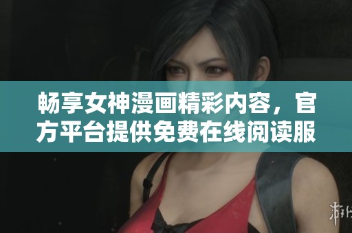畅享女神漫画精彩内容，官方平台提供免费在线阅读服务