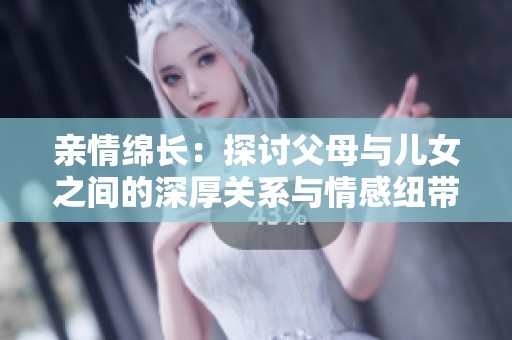 亲情绵长：探讨父母与儿女之间的深厚关系与情感纽带