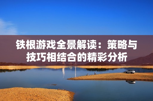 铁根游戏全景解读：策略与技巧相结合的精彩分析