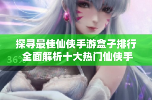 探寻最佳仙侠手游盒子排行 全面解析十大热门仙侠手游盒子推荐