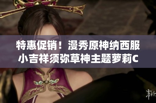 特惠促销！漫秀原神纳西服小吉祥须弥草神主题萝莉Cosplay服装强势来袭