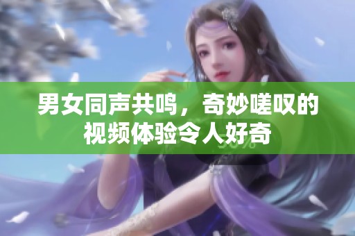 男女同声共鸣，奇妙嗟叹的视频体验令人好奇