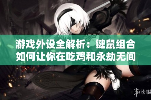 游戏外设全解析：键鼠组合如何让你在吃鸡和永劫无间中轻松取胜