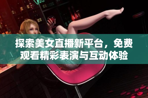 探索美女直播新平台，免费观看精彩表演与互动体验