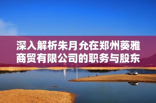 深入解析朱月允在郑州葵雅商贸有限公司的职务与股东身份信息
