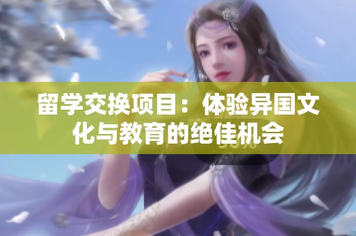 留学交换项目：体验异国文化与教育的绝佳机会