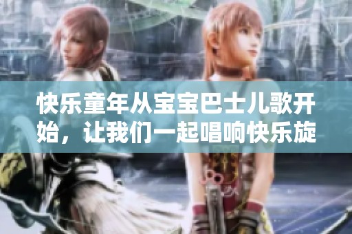 快乐童年从宝宝巴士儿歌开始，让我们一起唱响快乐旋律