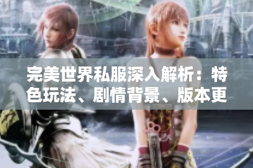 完美世界私服深入解析：特色玩法、剧情背景、版本更新与门派选择全解读