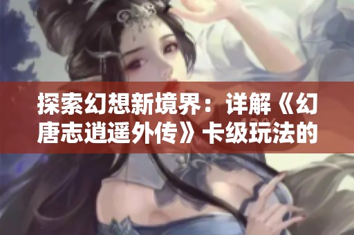 探索幻想新境界：详解《幻唐志逍遥外传》卡级玩法的乐趣与策略