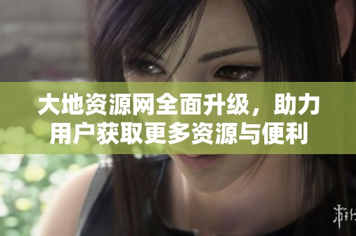 大地资源网全面升级，助力用户获取更多资源与便利