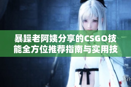 暴躁老阿姨分享的CSGO技能全方位推荐指南与实用技巧