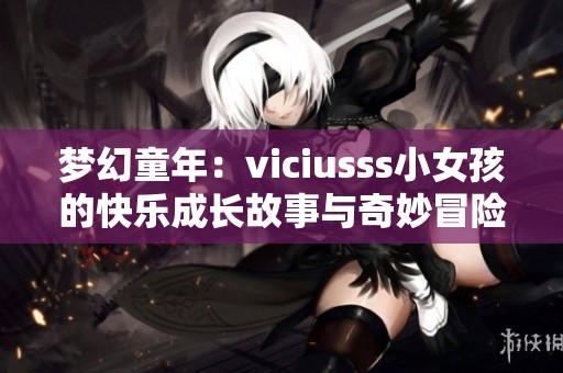 梦幻童年：viciusss小女孩的快乐成长故事与奇妙冒险