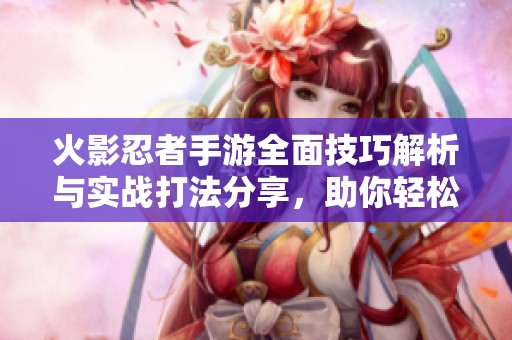 火影忍者手游全面技巧解析与实战打法分享，助你轻松提升游戏水平