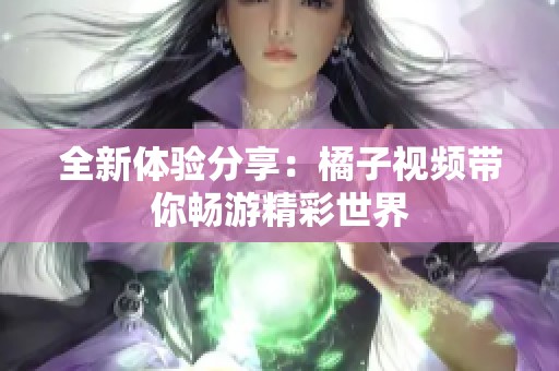 全新体验分享：橘子视频带你畅游精彩世界