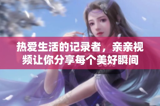 热爱生活的记录者，亲亲视频让你分享每个美好瞬间