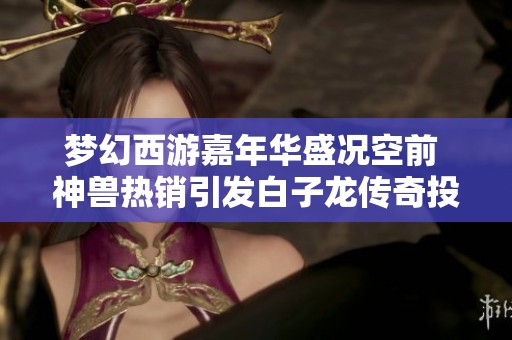 梦幻西游嘉年华盛况空前 神兽热销引发白子龙传奇投资之路