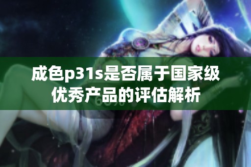 成色p31s是否属于国家级优秀产品的评估解析
