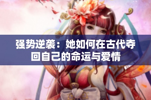 强势逆袭：她如何在古代夺回自己的命运与爱情