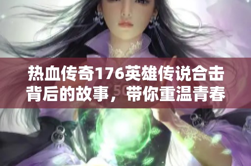 热血传奇176英雄传说合击背后的故事，带你重温青春岁月的荣耀与激情