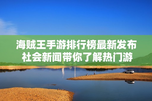 海贼王手游排行榜最新发布 社会新闻带你了解热门游戏动态