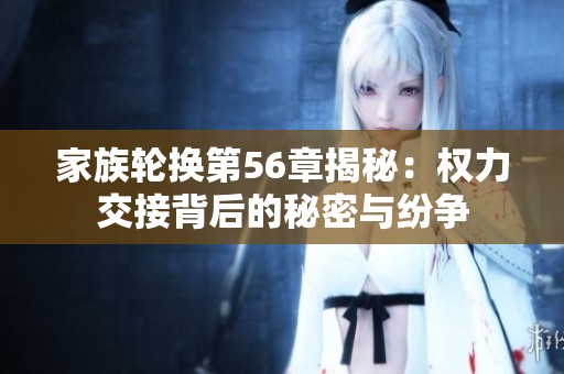家族轮换第56章揭秘：权力交接背后的秘密与纷争