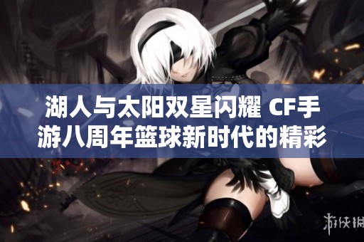 湖人与太阳双星闪耀 CF手游八周年篮球新时代的精彩对决揭秘